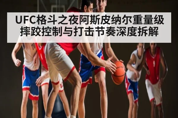 UFC格斗之夜阿斯皮纳尔重量级摔跤控制与打击节奏深度拆解